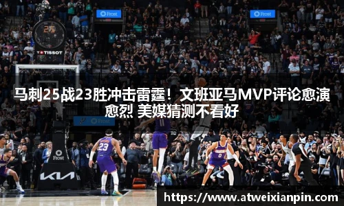 马刺25战23胜冲击雷霆！文班亚马MVP评论愈演愈烈 美媒猜测不看好